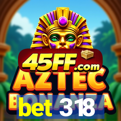 bet 318